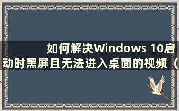 如何解决Windows 10启动时黑屏且无法进入桌面的视频（How to Solution the Problem of Black Screen When Windows 10 Starting a